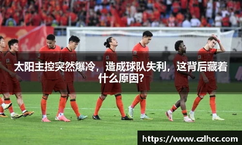 太阳主控突然爆冷，造成球队失利，这背后藏着什么原因？