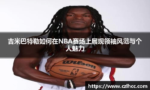 吉米巴特勒如何在NBA赛场上展现领袖风范与个人魅力